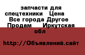 запчасти для спецтехники › Цена ­ 1 - Все города Другое » Продам   . Иркутская обл.